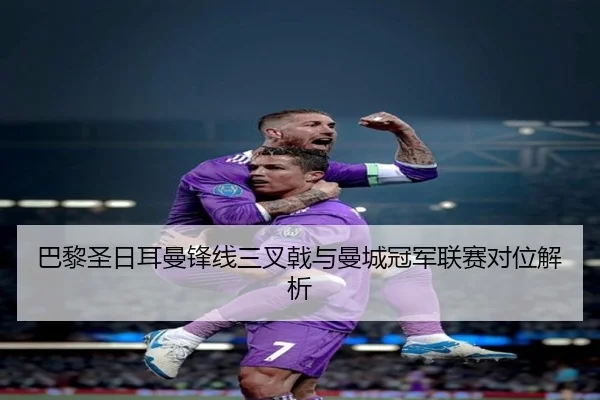 巴黎圣日耳曼锋线三叉戟与曼城冠军联赛对位解析（jisusports）